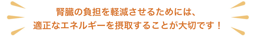 腎臓の負担を軽減させるためには、適正なエネルギーを摂取することが大切です！