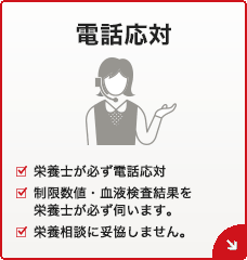 電話応対[栄養士が必ず電話応対][制限数値・血液検査結果を栄養士が必ず伺います。][栄養相談に妥協しません。]