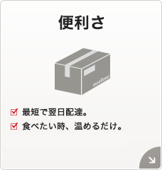 便利さ[最短で翌日配達。][食べたい時、温めるだけ。]
