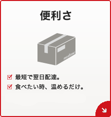 便利さ[最短で翌日配達。][食べたい時、温めるだけ。]
